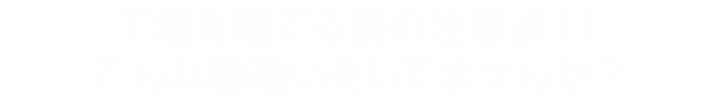 工場・倉庫の建設依頼をする前の注意点！！