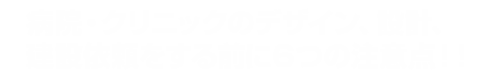 病院・クリニックのデザイン、設計、建設依頼をする前に6つの注意点！！