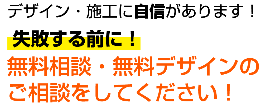 デザイン・施工に自信があります! 失敗する前に! 無料相談・無料デザインのご相談をしてください!